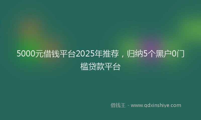 5000元借钱平台2025年推荐，归纳5个黑户0门槛贷款平台