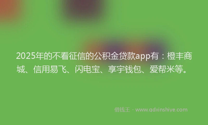 2025年的不看征信的公积金贷款app有：橙丰商城、信用易飞、闪电宝、享宇钱包、爱帮米等。