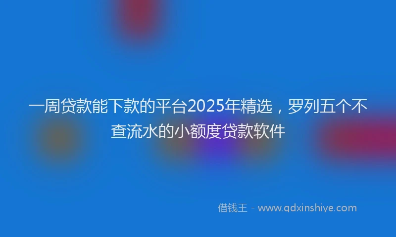 一周贷款能下款的平台2025年精选，罗列五个不查流水的小额度贷款软件