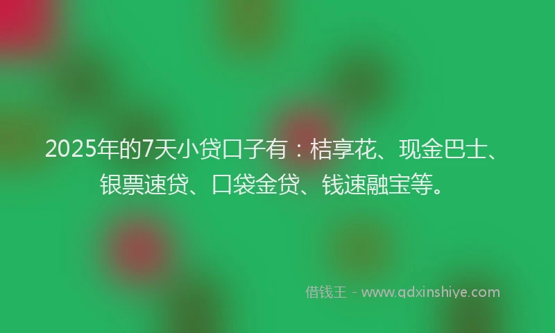 2025年的7天小贷口子有：桔享花、现金巴士、银票速贷、口袋金贷、钱速融宝等。