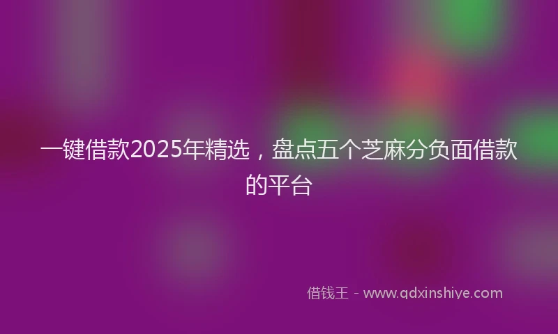 一键借款2025年精选，盘点五个芝麻分负面借款的平台