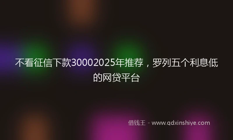 不看征信下款30002025年推荐，罗列五个利息低的网贷平台