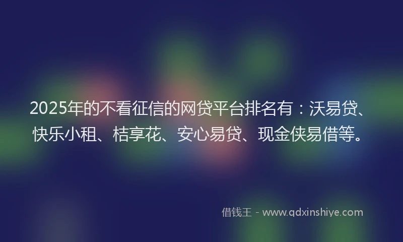 2025年的不看征信的网贷平台排名有：沃易贷、快乐小租、桔享花、安心易贷、现金侠易借等。