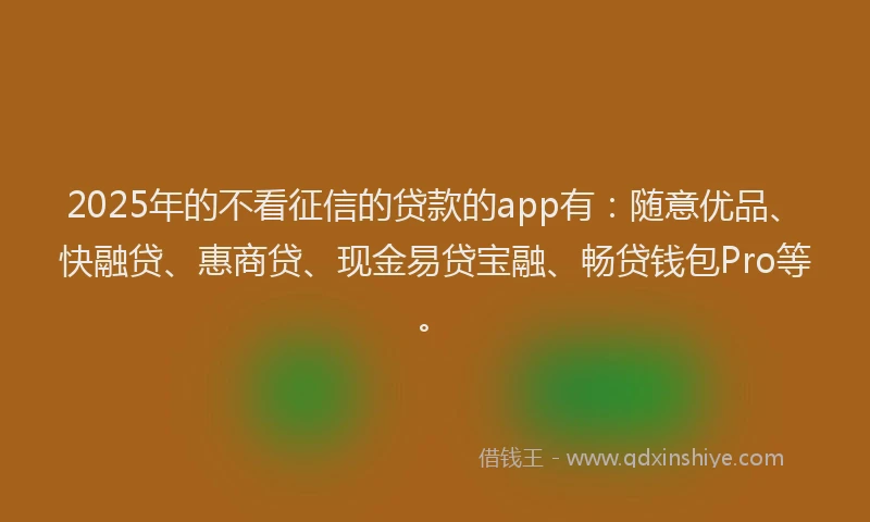 2025年的不看征信的贷款的app有：随意优品、快融贷、惠商贷、现金易贷宝融、畅贷钱包Pro等。