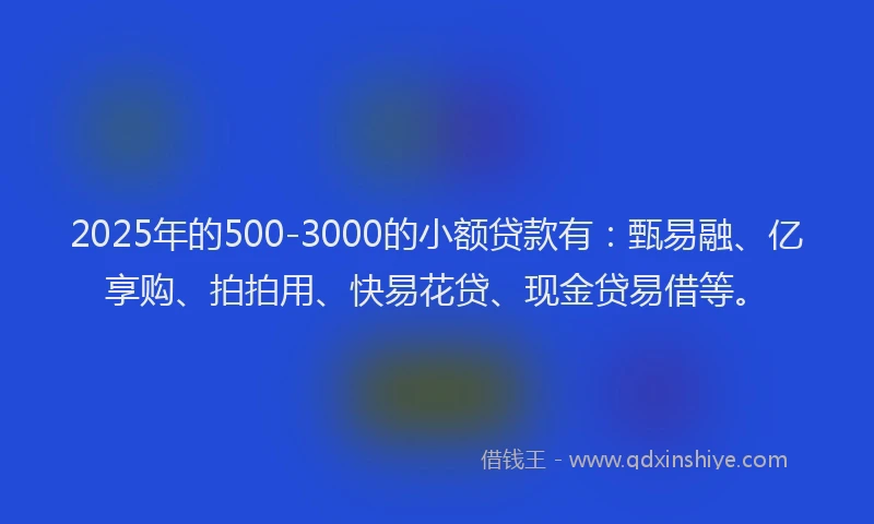2025年的500-3000的小额贷款有：甄易融、亿享购、拍拍用、快易花贷、现金贷易借等。