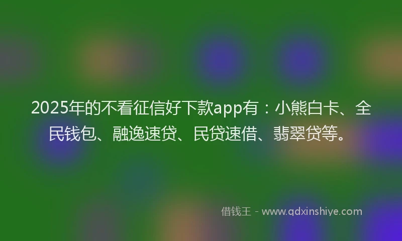 2025年的不看征信好下款app有：小熊白卡、全民钱包、融逸速贷、民贷速借、翡翠贷等。