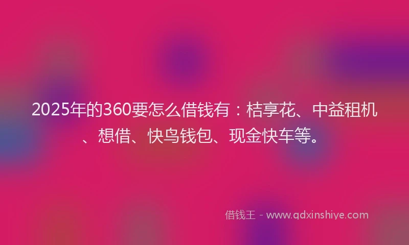 2025年的360要怎么借钱有：桔享花、中益租机、想借、快鸟钱包、现金快车等。