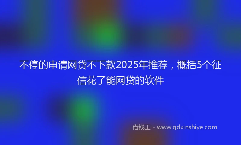 不停的申请网贷不下款2025年推荐，概括5个征信花了能网贷的软件