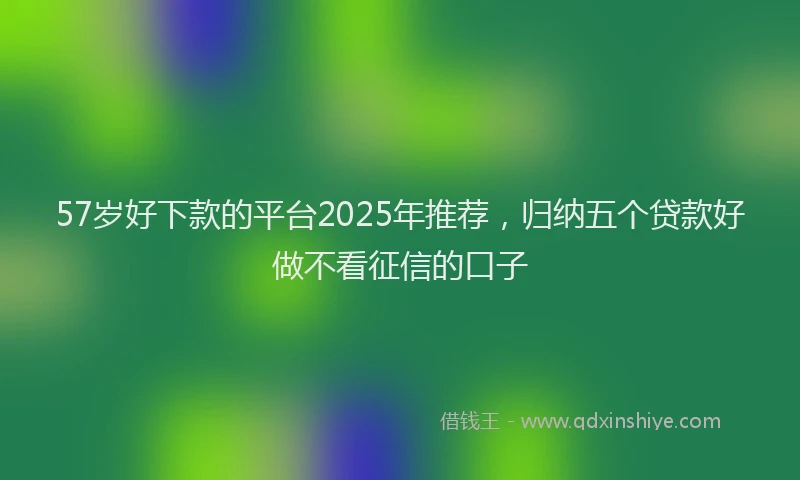 57岁好下款的平台2025年推荐，归纳五个贷款好做不看征信的口子