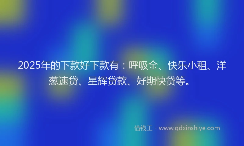 2025年的下款好下款有：呼吸金、快乐小租、洋葱速贷、星辉贷款、好期快贷等。