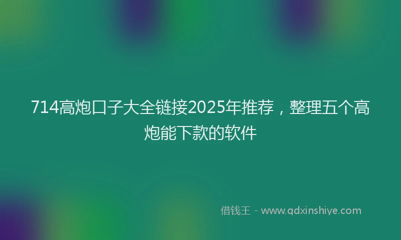 714高炮口子大全链接2025年推荐，整理五个高炮能下款的软件