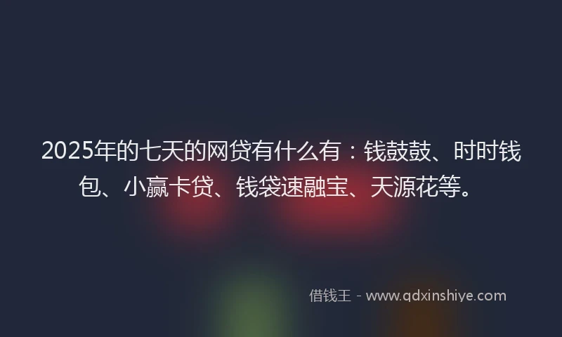 2025年的七天的网贷有什么有：钱鼓鼓、时时钱包、小赢卡贷、钱袋速融宝、天源花等。