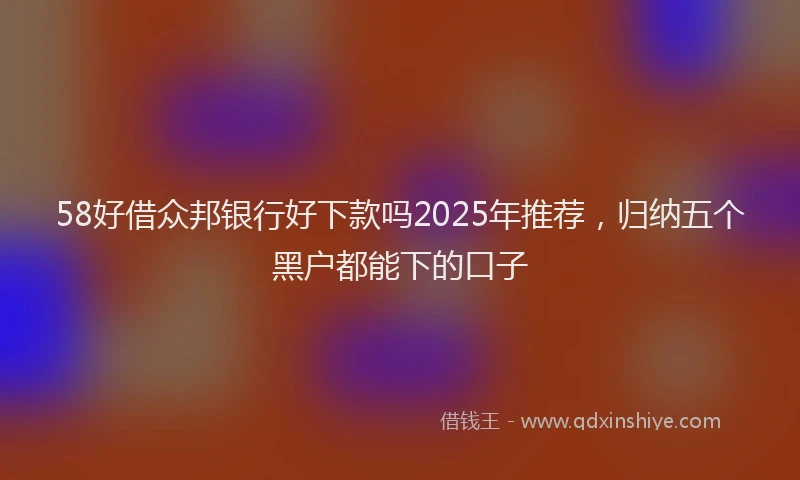 58好借众邦银行好下款吗2025年推荐，归纳五个黑户都能下的口子