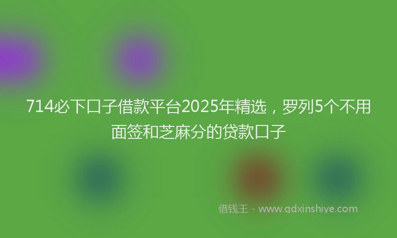 714必下口子借款平台2025年精选，罗列5个不用面签和芝麻分的贷款口子