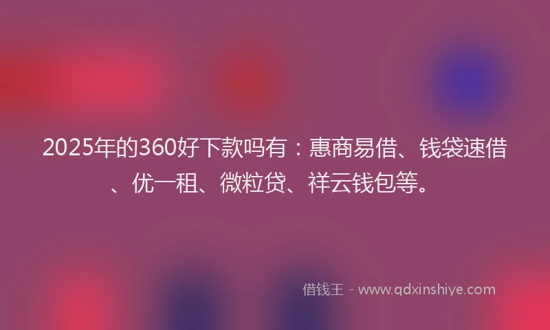 2025年的360好下款吗有：惠商易借、钱袋速借、优一租、微粒贷、祥云钱包等。