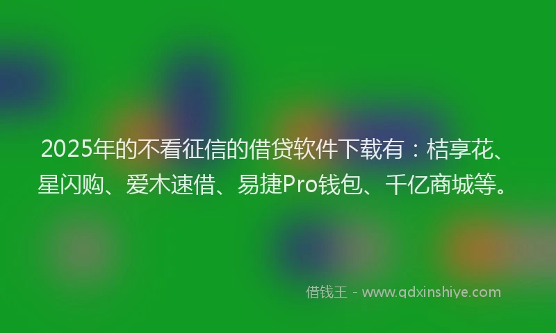 2025年的不看征信的借贷软件下载有：桔享花、星闪购、爱木速借、易捷Pro钱包、千亿商城等。