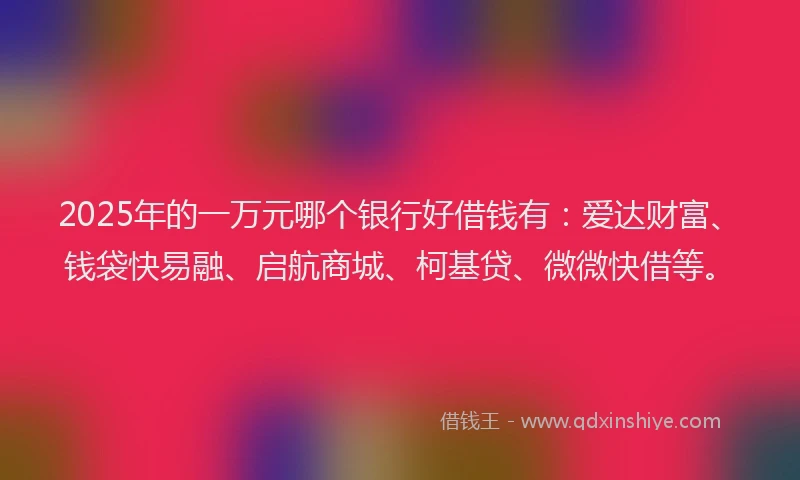 2025年的一万元哪个银行好借钱有：爱达财富、钱袋快易融、启航商城、柯基贷、微微快借等。
