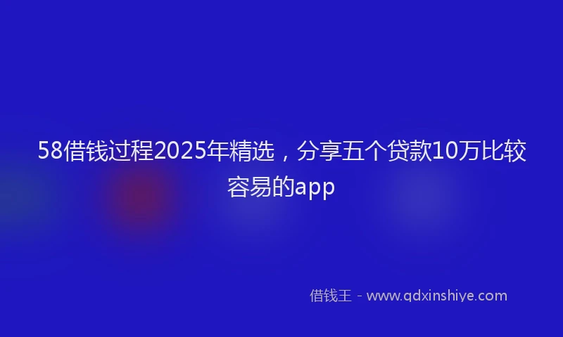 58借钱过程2025年精选，分享五个贷款10万比较容易的app