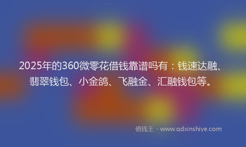 2025年的360微零花借钱靠谱吗有：钱速达融、翡翠钱包、小金鸽、飞融金、汇融钱包等。