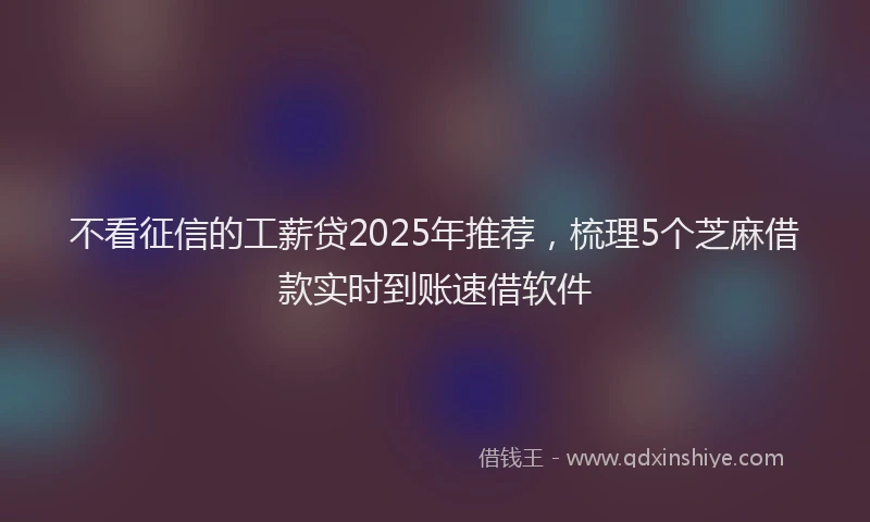 不看征信的工薪贷2025年推荐，梳理5个芝麻借款实时到账速借软件