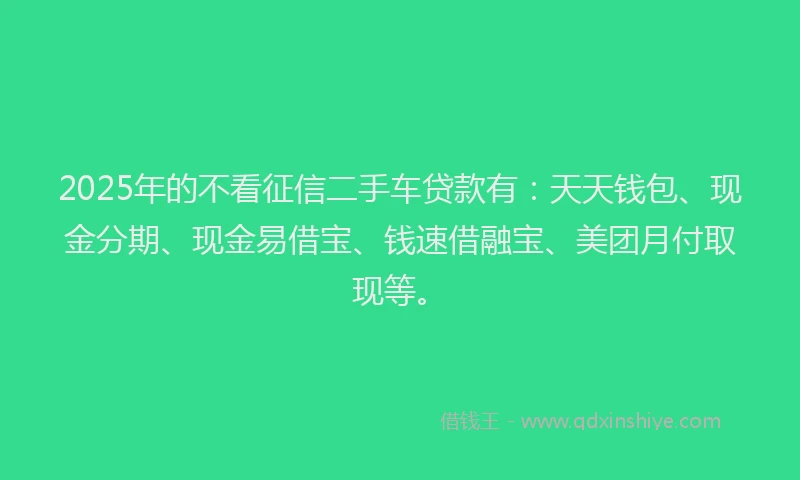 2025年的不看征信二手车贷款有：天天钱包、现金分期、现金易借宝、钱速借融宝、美团月付取现等。