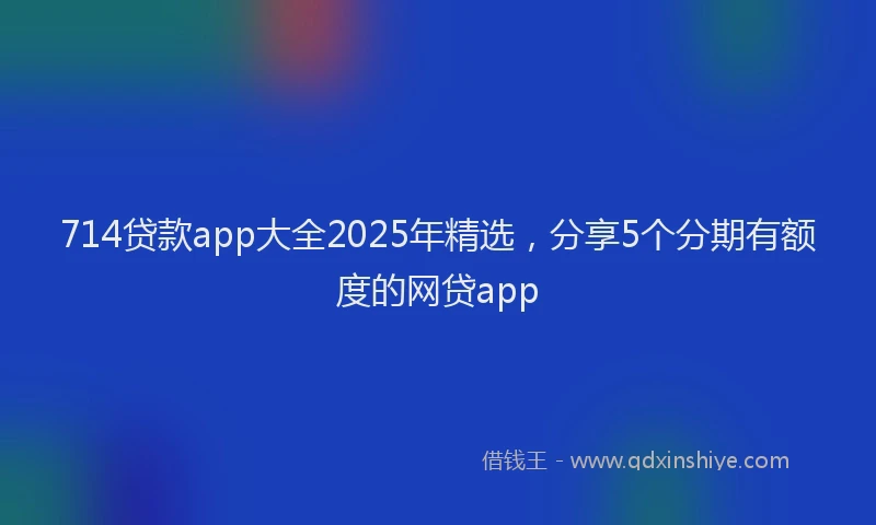 714贷款app大全2025年精选，分享5个分期有额度的网贷app