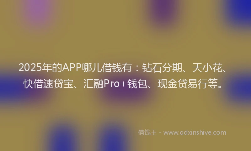 2025年的APP哪儿借钱有：钻石分期、天小花、快借速贷宝、汇融Pro+钱包、现金贷易行等。