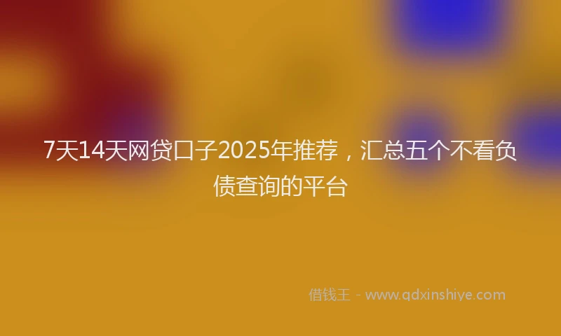 7天14天网贷口子2025年推荐，汇总五个不看负债查询的平台