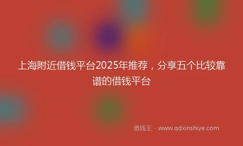 上海附近借钱平台2025年推荐，分享五个比较靠谱的借钱平台