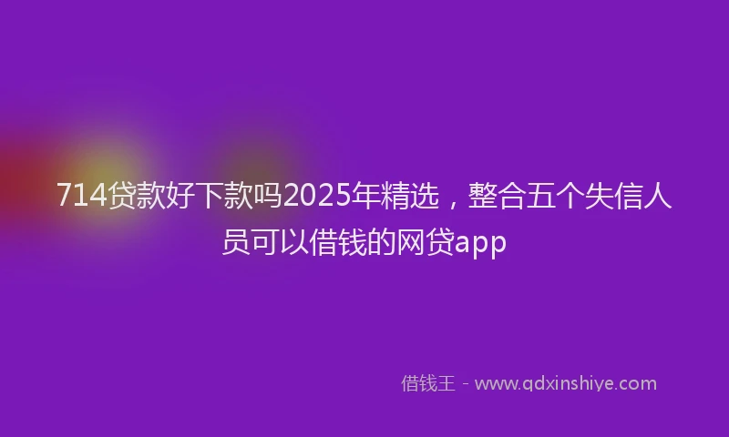 714贷款好下款吗2025年精选，整合五个失信人员可以借钱的网贷app