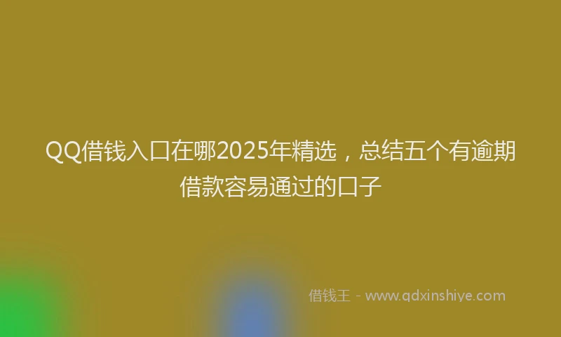 QQ借钱入口在哪2025年精选，总结五个有逾期借款容易通过的口子