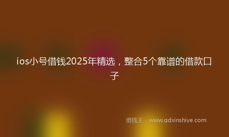 ios小号借钱2025年精选，整合5个靠谱的借款口子