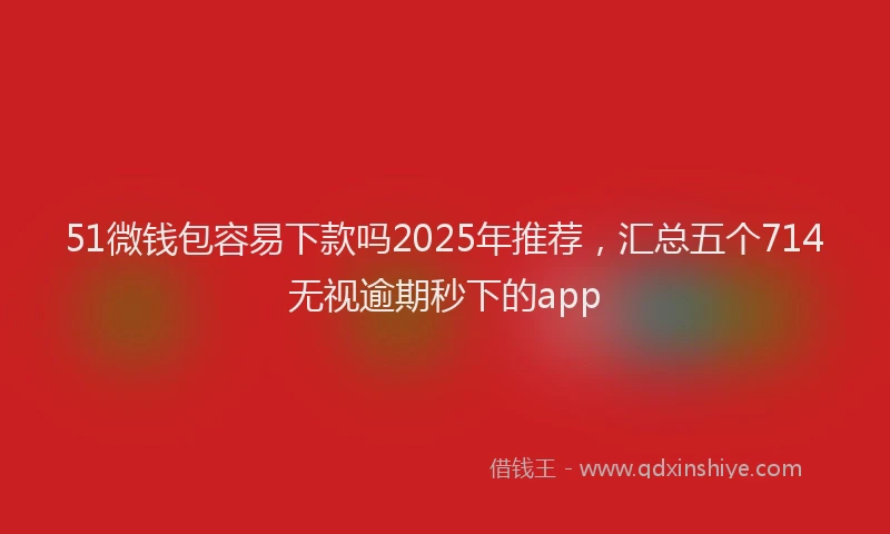 51微钱包容易下款吗2025年推荐，汇总五个714无视逾期秒下的app