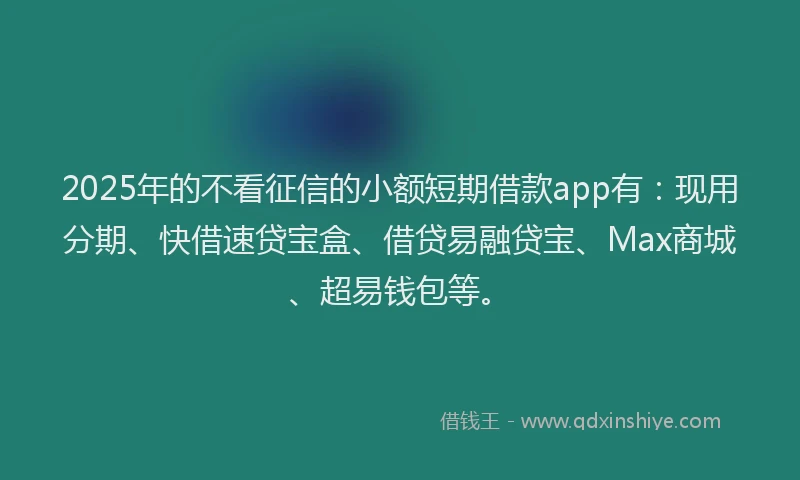 2025年的不看征信的小额短期借款app有：现用分期、快借速贷宝盒、借贷易融贷宝、Max商城、超易钱包等。
