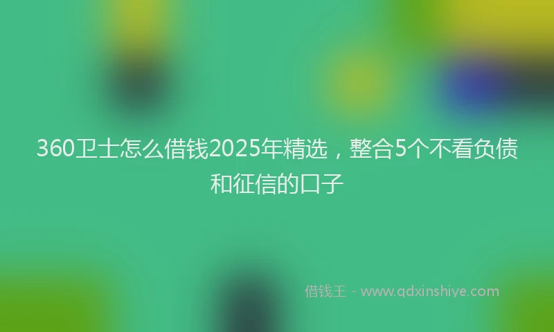 360卫士怎么借钱2025年精选，整合5个不看负债和征信的口子