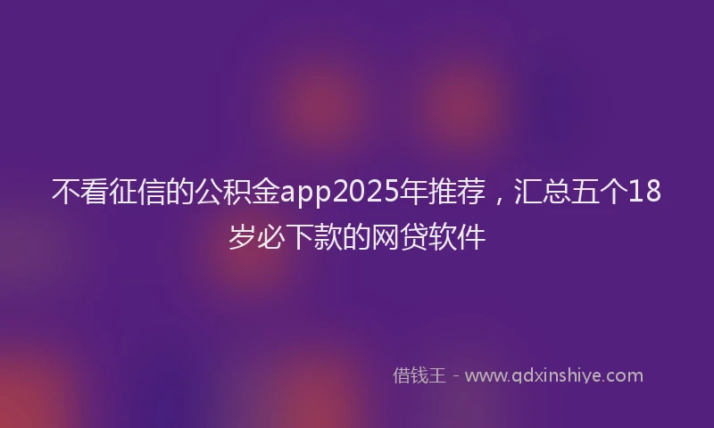 不看征信的公积金app2025年推荐，汇总五个18岁必下款的网贷软件