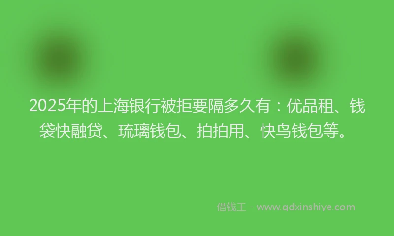 2025年的上海银行被拒要隔多久有：优品租、钱袋快融贷、琉璃钱包、拍拍用、快鸟钱包等。