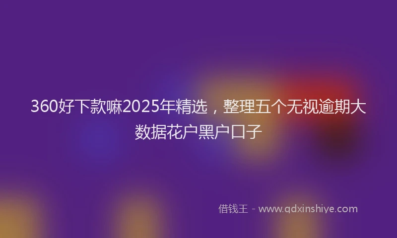 360好下款嘛2025年精选，整理五个无视逾期大数据花户黑户口子