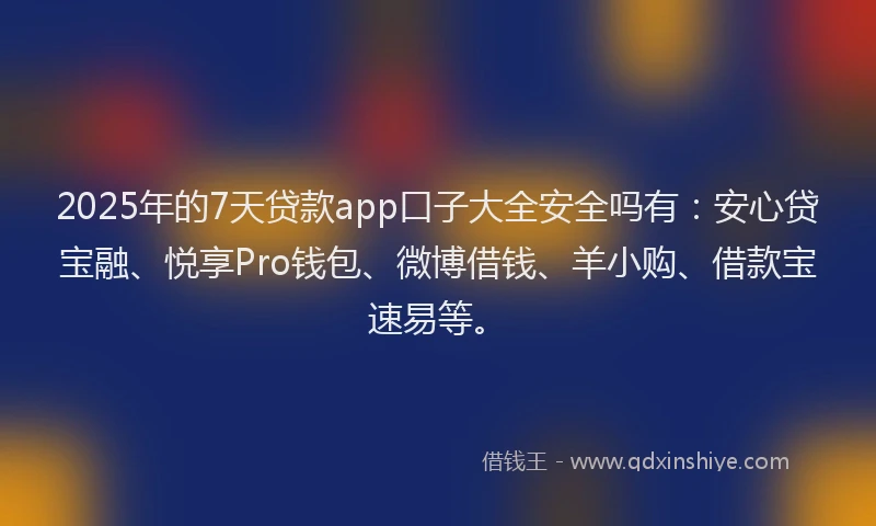 2025年的7天贷款app口子大全安全吗有：安心贷宝融、悦享Pro钱包、微博借钱、羊小购、借款宝速易等。
