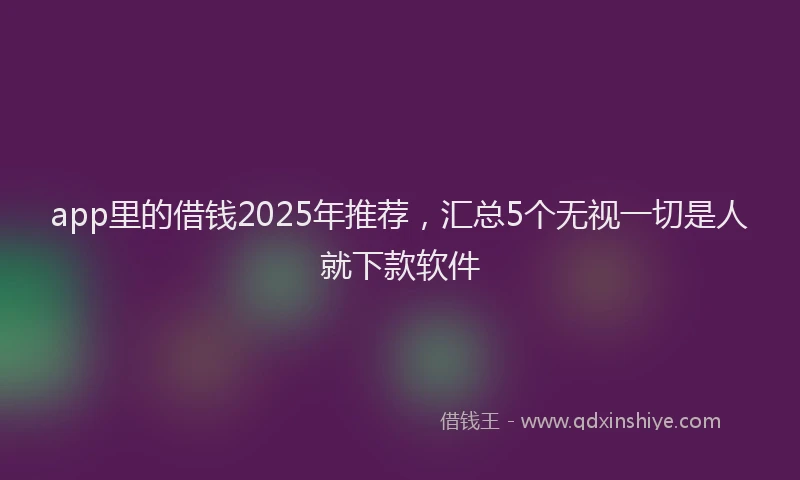 app里的借钱2025年推荐，汇总5个无视一切是人就下款软件
