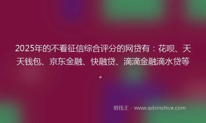 2025年的不看征信综合评分的网贷有：花呗、天天钱包、京东金融、快融贷、滴滴金融滴水贷等。