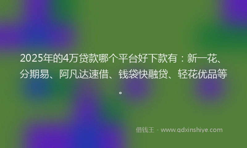 2025年的4万贷款哪个平台好下款有：新一花、分期易、阿凡达速借、钱袋快融贷、轻花优品等。