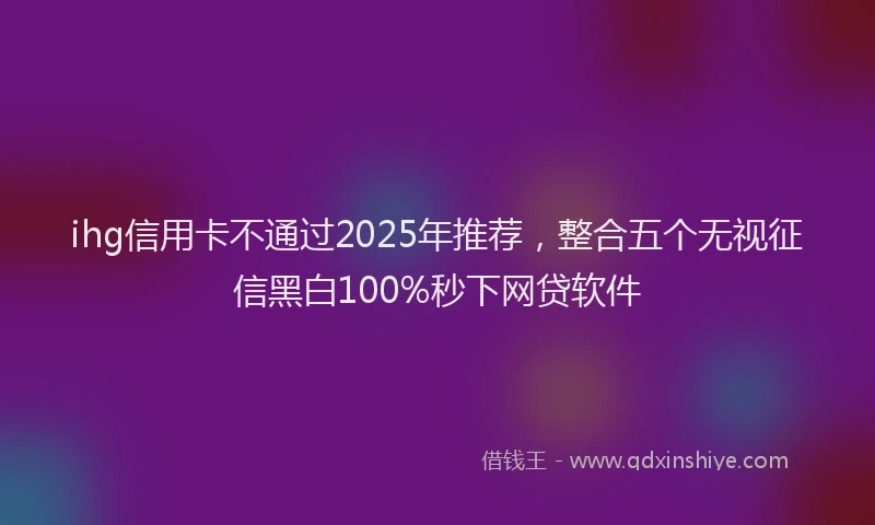 ihg信用卡不通过2025年推荐，整合五个无视征信黑白100%秒下网贷软件