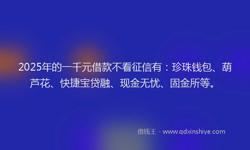 2025年的一千元借款不看征信有：珍珠钱包、葫芦花、快捷宝贷融、现金无忧、固金所等。