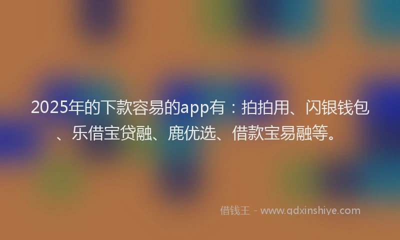 2025年的下款容易的app有：拍拍用、闪银钱包、乐借宝贷融、鹿优选、借款宝易融等。