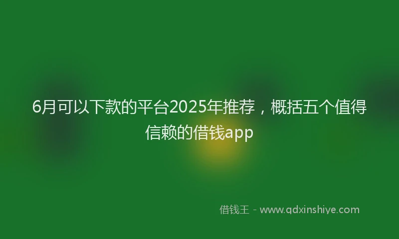 6月可以下款的平台2025年推荐，概括五个值得信赖的借钱app