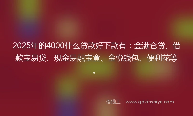 2025年的4000什么贷款好下款有：金满仓贷、借款宝易贷、现金易融宝盒、金悦钱包、便利花等。
