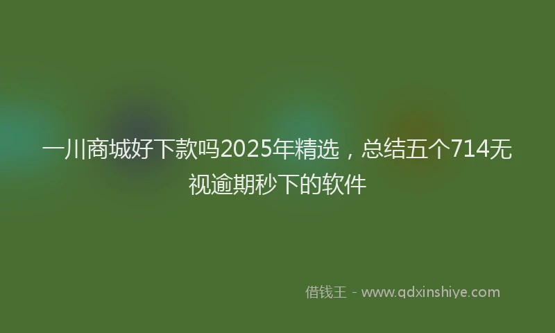 一川商城好下款吗2025年精选，总结五个714无视逾期秒下的软件