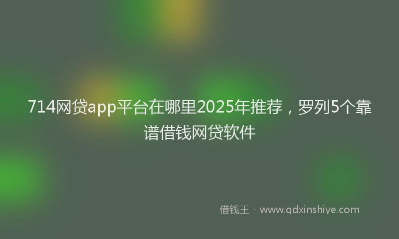 714网贷app平台在哪里2025年推荐，罗列5个靠谱借钱网贷软件