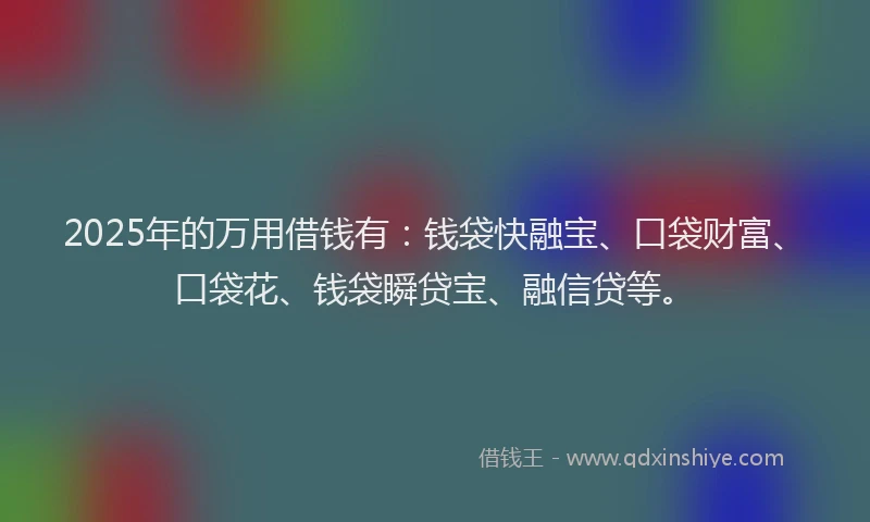2025年的万用借钱有：钱袋快融宝、口袋财富、口袋花、钱袋瞬贷宝、融信贷等。